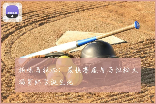 柏林马拉松：最快赛道与马拉松大满贯纪录诞生地