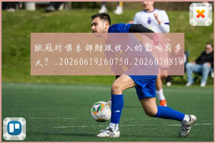 欧冠对俱乐部财政收入的影响有多大？_20260619160750_20260708190536_20260801163234
