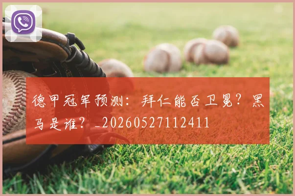 德甲冠军预测:拜仁能否卫冕?黑马是谁?_20260527112411