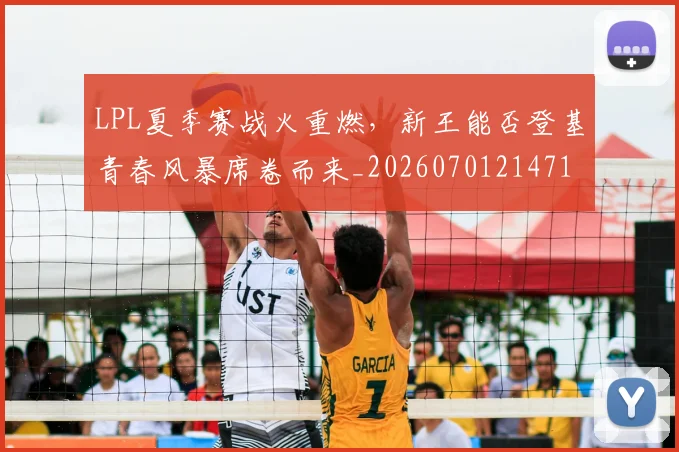 LPL夏季赛战火重燃，新王能否登基青春风暴席卷而来_20260701214715