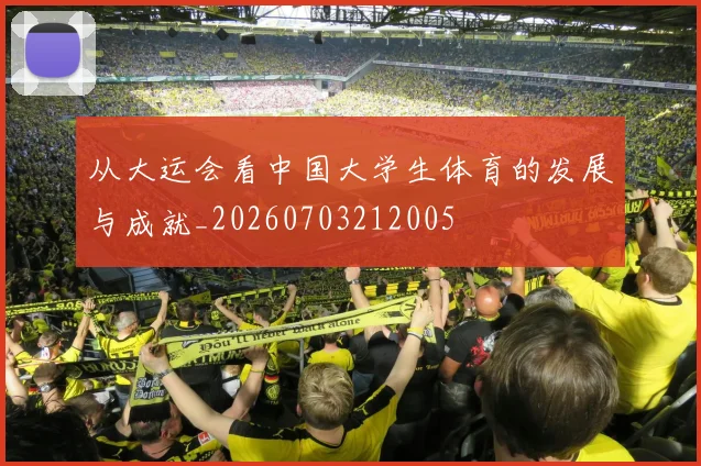 从大运会看中国大学生体育的发展与成就_20260703212005