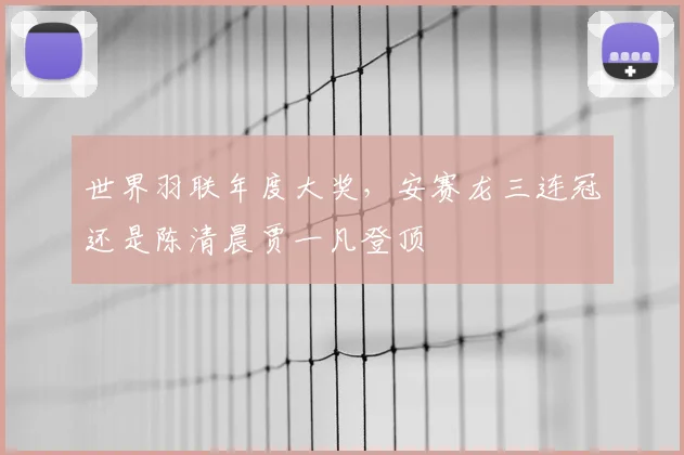 世界羽联年度大奖，安赛龙三连冠还是陈清晨贾一凡登顶