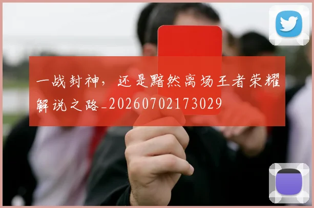 一战封神，还是黯然离场王者荣耀解说之路_20260702173029