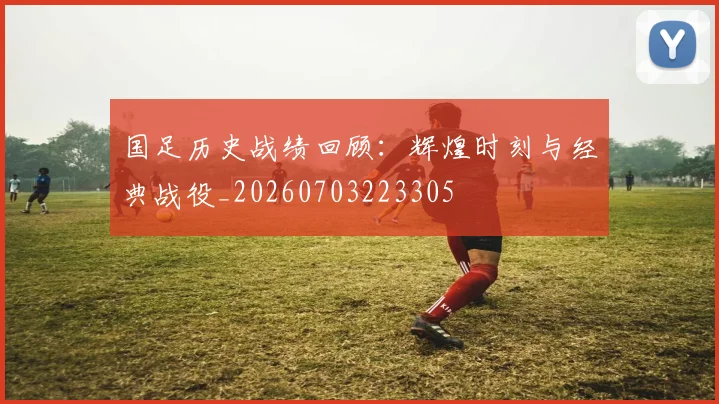 国足历史战绩回顾：辉煌时刻与经典战役_20260703223305