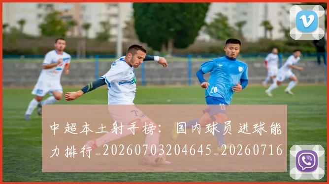中超本土射手榜：国内球员进球能力排行_20260703204645_20260716190151