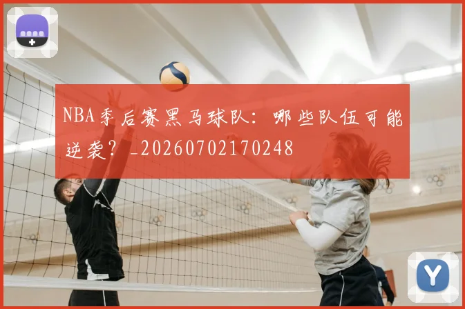 NBA季后赛黑马球队:哪些队伍可能逆袭?_20260702170248