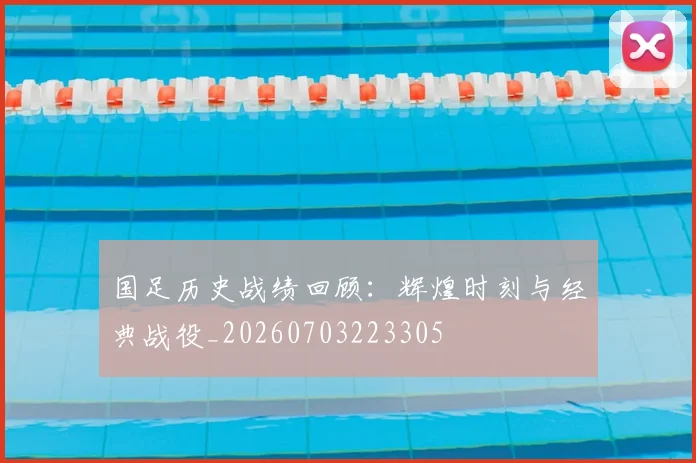 国足历史战绩回顾:辉煌时刻与经典战役_20260703223305
