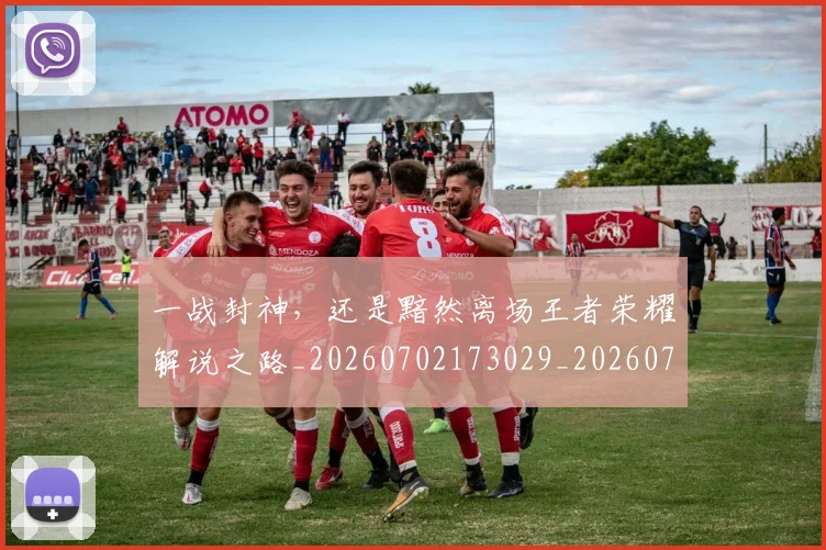 一战封神,还是黯然离场王者荣耀解说之路_20260702173029_20260715184350