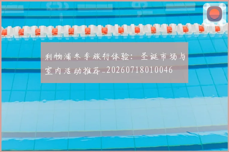 利物浦冬季旅行体验：圣诞市场与室内活动推荐_20260718010046