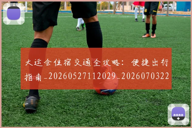 大运会住宿交通全攻略：便捷出行指南_20260527112029_20260703225523_20260719171525
