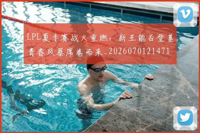LPL夏季赛战火重燃，新王能否登基青春风暴席卷而来_20260701214715