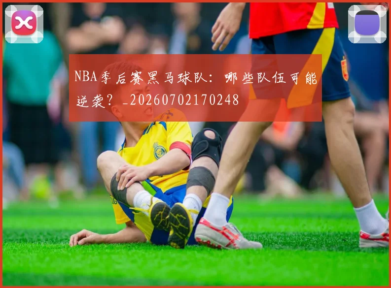 NBA季后赛黑马球队：哪些队伍可能逆袭？_20260702170248