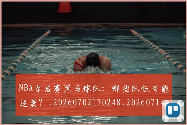 NBA季后赛黑马球队：哪些队伍可能逆袭？_20260702170248_20260714213040