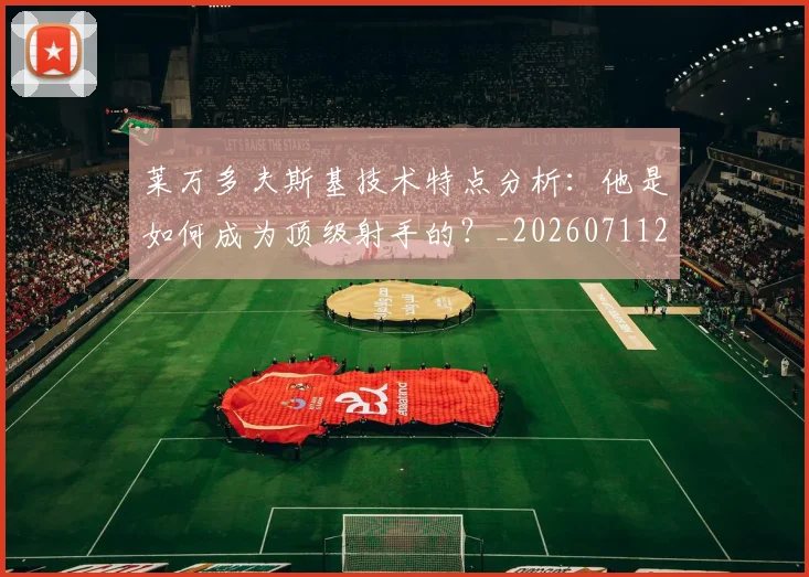 莱万多夫斯基技术特点分析：他是如何成为顶级射手的？_20260711202001