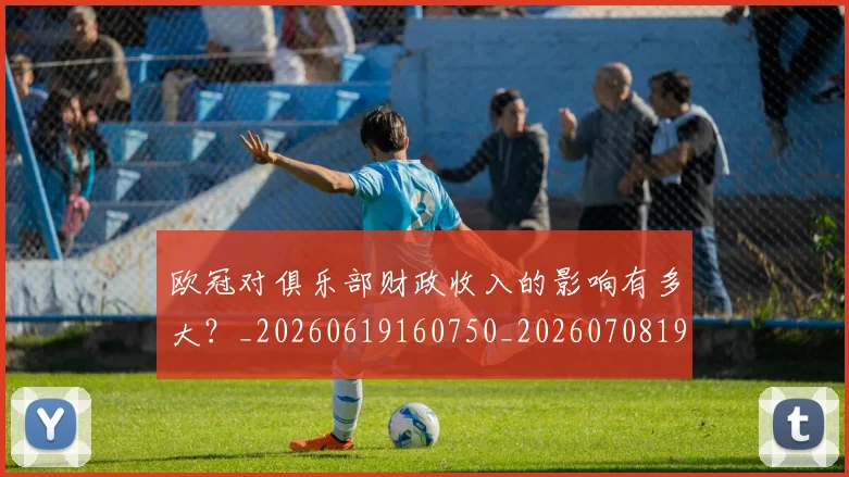 欧冠对俱乐部财政收入的影响有多大?_20260619160750_20260708190536_20260801163234
