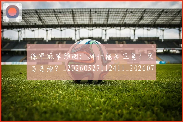 德甲冠军预测：拜仁能否卫冕？黑马是谁？_20260527112411_20260704172843_20260722160921