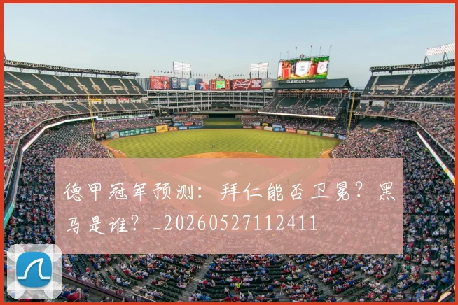 德甲冠军预测:拜仁能否卫冕?黑马是谁?_20260527112411