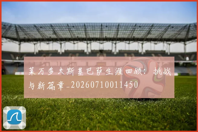 莱万多夫斯基巴萨生涯回顾：挑战与新篇章_20260710011450