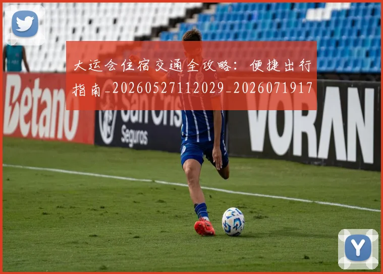 大运会住宿交通全攻略：便捷出行指南_20260527112029_20260719171523