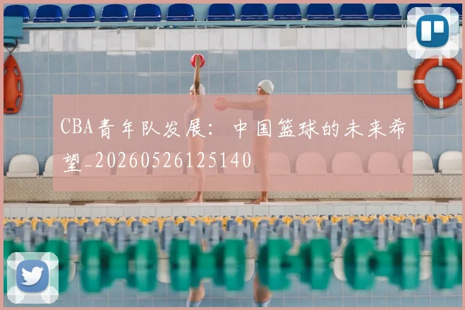 CBA青年队发展：中国篮球的未来希望_20260526125140