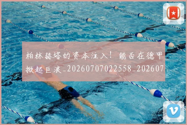 柏林赫塔的资本注入！能否在德甲掀起巨浪_20260707022558_20260731175803