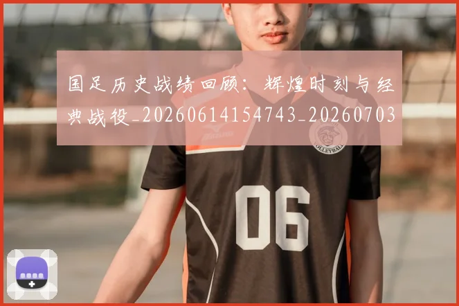 国足历史战绩回顾:辉煌时刻与经典战役_20260614154743_20260703223309_20260719162620