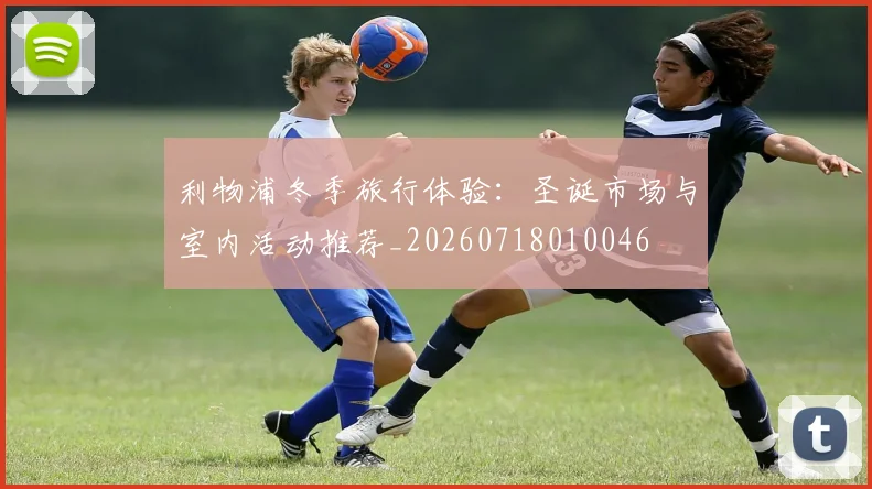 利物浦冬季旅行体验:圣诞市场与室内活动推荐_20260718010046