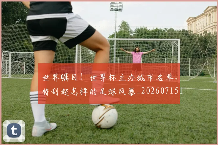 世界瞩目！世界杯主办城市名单，将刮起怎样的足球风暴_20260715192918