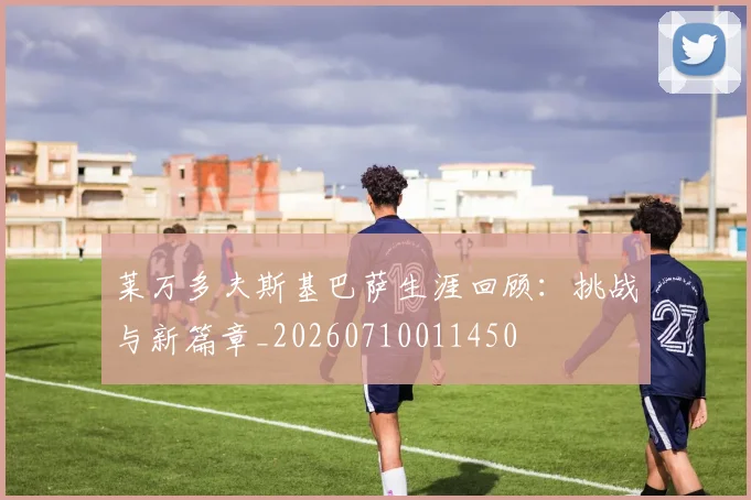 莱万多夫斯基巴萨生涯回顾：挑战与新篇章_20260710011450