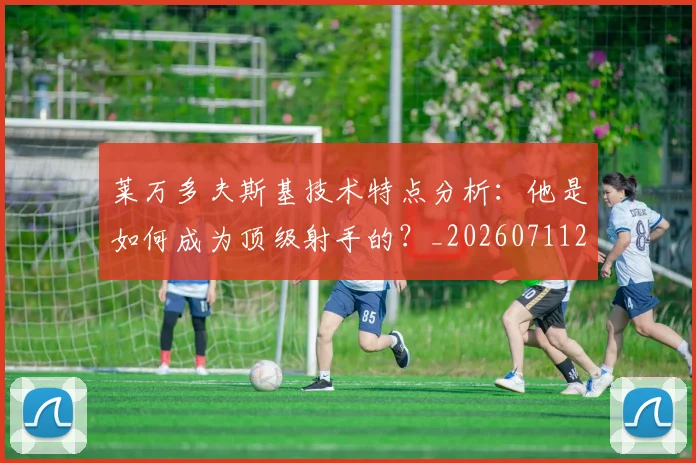 莱万多夫斯基技术特点分析：他是如何成为顶级射手的？_20260711202001